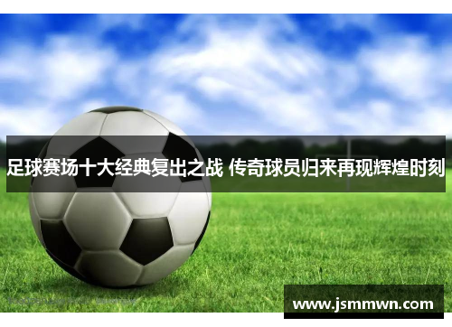 足球赛场十大经典复出之战 传奇球员归来再现辉煌时刻