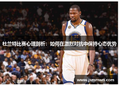 杜兰特比赛心理剖析：如何在激烈对抗中保持心态优势