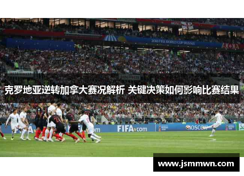 克罗地亚逆转加拿大赛况解析 关键决策如何影响比赛结果