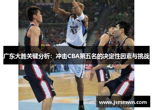 广东大胜关键分析：冲击CBA第五名的决定性因素与挑战
