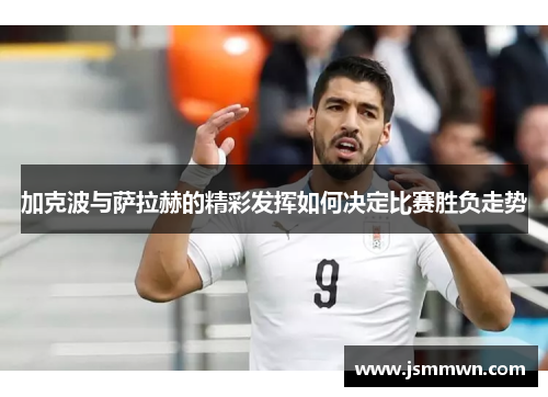 加克波与萨拉赫的精彩发挥如何决定比赛胜负走势