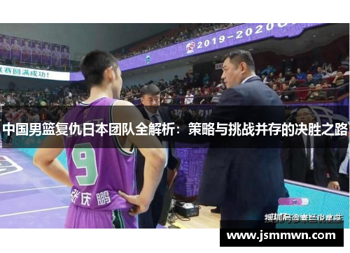 中国男篮复仇日本团队全解析：策略与挑战并存的决胜之路