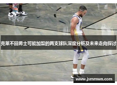 克莱不回勇士可能加盟的两支球队深度分析及未来走向探讨