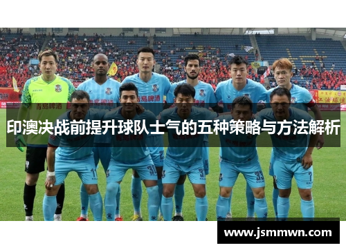 印澳决战前提升球队士气的五种策略与方法解析