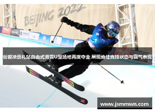谷爱凌崇礼站自由式滑雪U型场地再度夺金 展现绝佳竞技状态与霸气表现